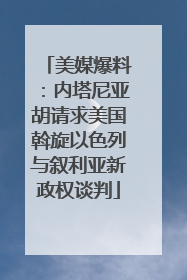 美媒爆料：内塔尼亚胡请求美国斡旋以色列与叙利亚新政权谈判