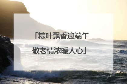 粽叶飘香迎端午 敬老情浓暖人心