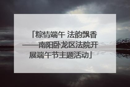 粽情端午 法韵飘香——南阳卧龙区法院开展端午节主题活动