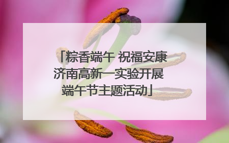 粽香端午 祝福安康 济南高新一实验开展端午节主题活动