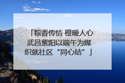 粽香传情 橙暖人心 武昌紫阳以端午为媒织就社区“同心结”