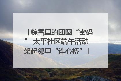 粽香里的团圆“密码” 太平社区端午活动架起邻里“连心桥”