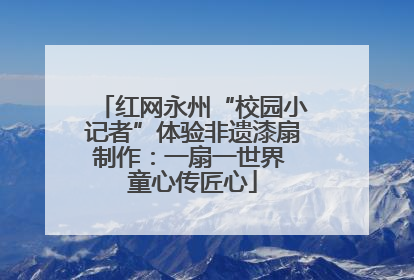红网永州“校园小记者”体验非遗漆扇制作：一扇一世界 童心传匠心