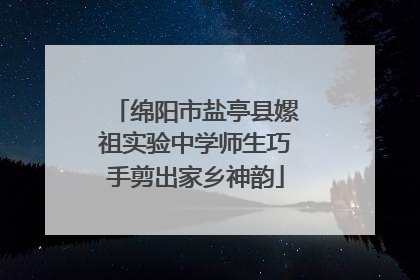 绵阳市盐亭县嫘祖实验中学师生巧手剪出家乡神韵