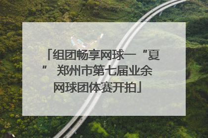 组团畅享网球一“夏” 郑州市第七届业余网球团体赛开拍