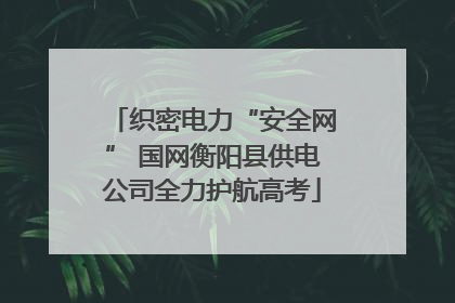 织密电力“安全网” 国网衡阳县供电公司全力护航高考