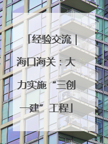 经验交流｜海口海关：大力实施“三创一建”工程