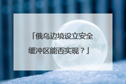 俄乌边境设立安全缓冲区能否实现？