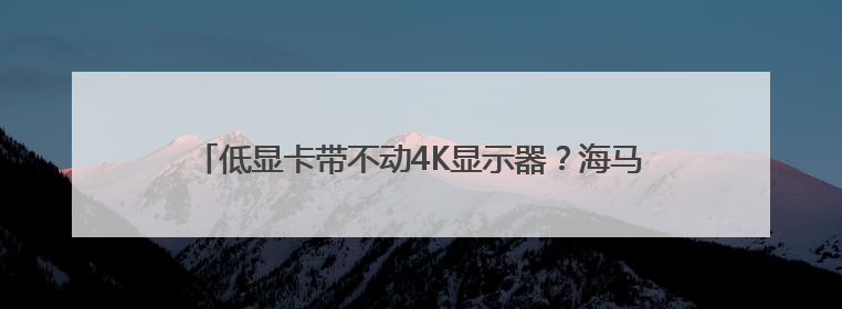 低显卡带不动4K显示器？海马云电脑解锁超高清4K游戏体验
