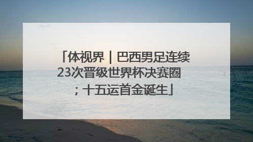 体视界｜巴西男足连续23次晋级世界杯决赛圈；十五运首金诞生