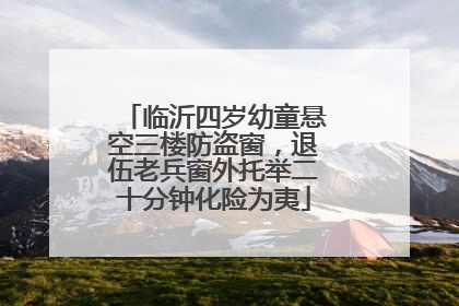 临沂四岁幼童悬空三楼防盗窗，退伍老兵窗外托举二十分钟化险为夷