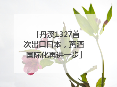 丹溪1327首次出口日本，黄酒国际化再进一步