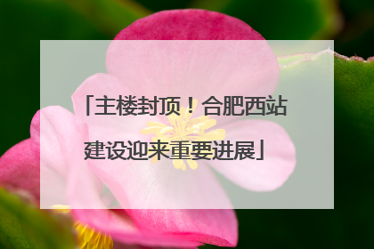 主楼封顶！合肥西站建设迎来重要进展
