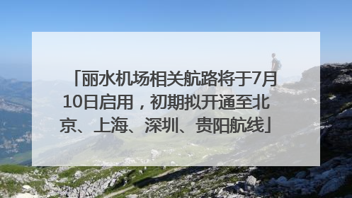 丽水机场相关航路将于7月10日启用，初期拟开通至北京、上海、深圳、贵阳航线