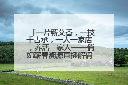 一片蕲艾香，一技千古承，一人一家店，养活一家人——俏妃蕲春溯源直播解码中医养生文化传承