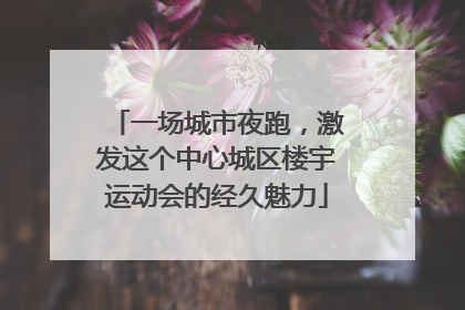 一场城市夜跑，激发这个中心城区楼宇运动会的经久魅力