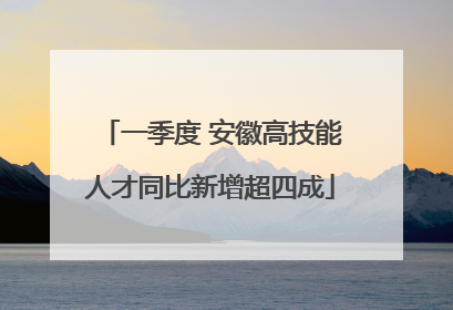 一季度 安徽高技能人才同比新增超四成