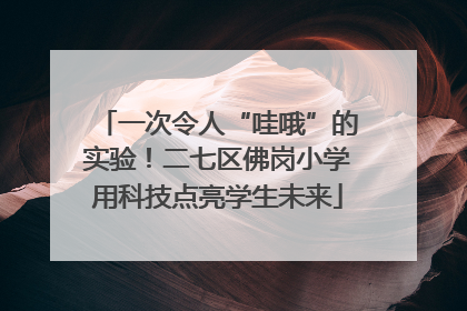 一次令人“哇哦”的实验！二七区佛岗小学用科技点亮学生未来