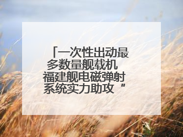 一次性出动最多数量舰载机 福建舰电磁弹射系统实力助攻“全甲板放飞”