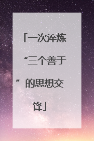 一次淬炼“三个善于”的思想交锋