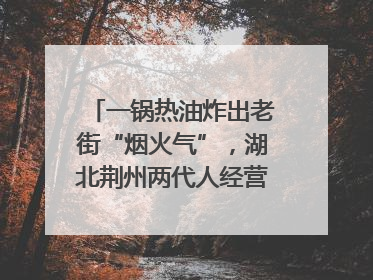 一锅热油炸出老街“烟火气”，湖北荆州两代人经营油炸摊32年