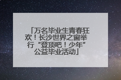 万名毕业生青春狂欢！长沙世界之窗举行“登顶吧！少年”公益毕业活动