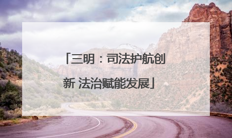 三明：司法护航创新 法治赋能发展