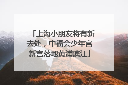 上海小朋友将有新去处，中福会少年宫新宫落地黄浦滨江