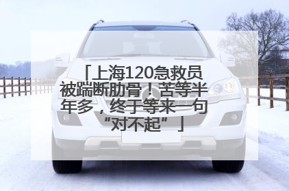 上海120急救员被踹断肋骨！苦等半年多，终于等来一句“对不起”