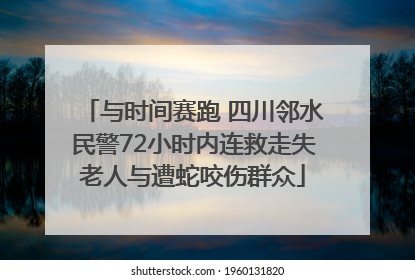 与时间赛跑 四川邻水民警72小时内连救走失老人与遭蛇咬伤群众