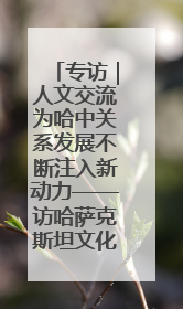 专访｜人文交流为哈中关系发展不断注入新动力——访哈萨克斯坦文化与信息部部长巴拉耶娃
