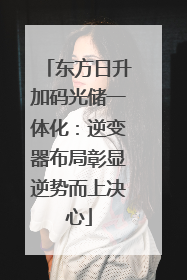 东方日升加码光储一体化：逆变器布局彰显逆势而上决心