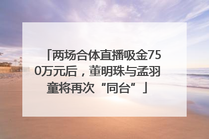 两场合体直播吸金750万元后，董明珠与孟羽童将再次“同台”