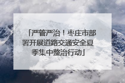 严管严治！枣庄市部署开展道路交通安全夏季集中整治行动