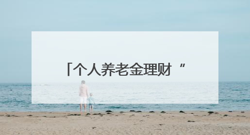个人养老金理财“赛道”升温！35只产品“同场角逐”，固收类成主力