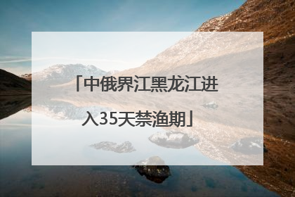 中俄界江黑龙江进入35天禁渔期