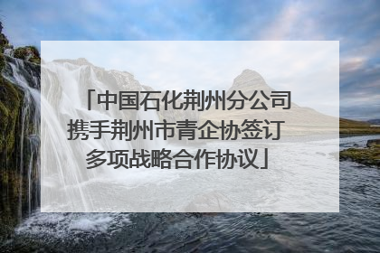中国石化荆州分公司携手荆州市青企协签订多项战略合作协议