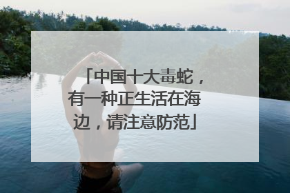 中国十大毒蛇，有一种正生活在海边，请注意防范