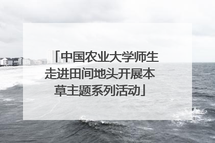 中国农业大学师生走进田间地头开展本草主题系列活动