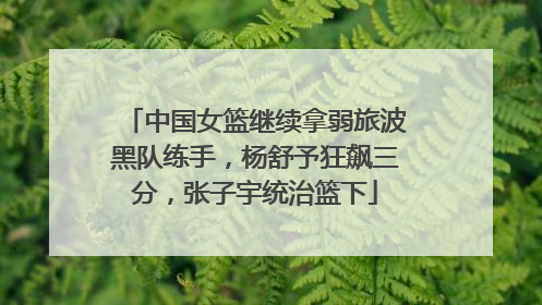 中国女篮继续拿弱旅波黑队练手，杨舒予狂飙三分，张子宇统治篮下