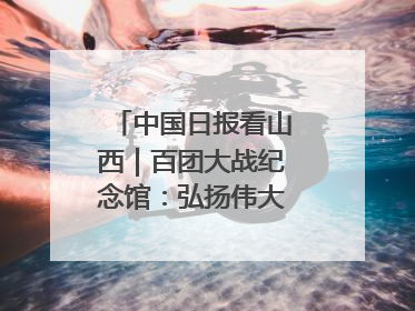 中国日报看山西｜百团大战纪念馆：弘扬伟大抗战精神