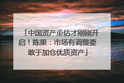 中国资产重估才刚刚开启！陈果：市场有调整要敢于加仓优质资产