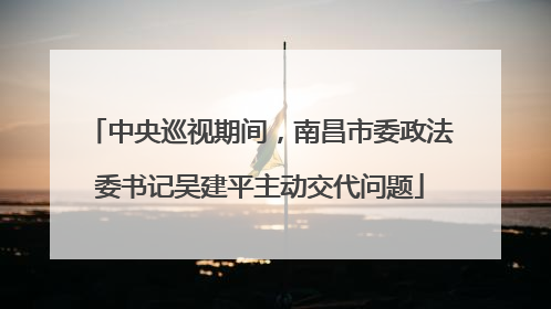 中央巡视期间，南昌市委政法委书记吴建平主动交代问题