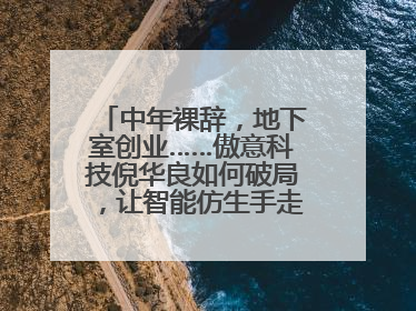 中年裸辞，地下室创业……傲意科技倪华良如何破局，让智能仿生手走进千家万户？