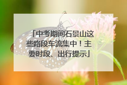 中考期间石景山这些路段车流集中！主要时段、出行提示