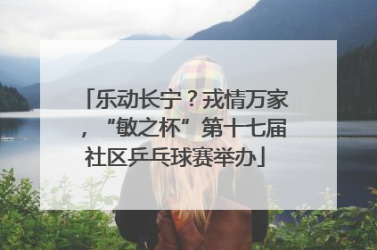 乐动长宁？戎情万家，“敏之杯”第十七届社区乒乓球赛举办