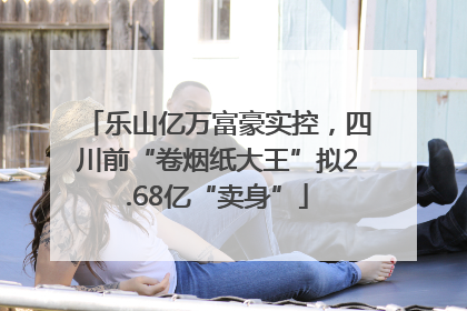 乐山亿万富豪实控，四川前“卷烟纸大王”拟2.68亿“卖身”