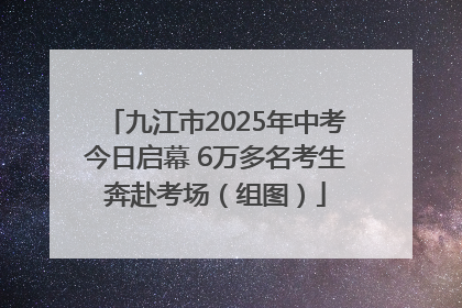 九江市2025年中考今日启幕 6万多名考生奔赴考场（组图）