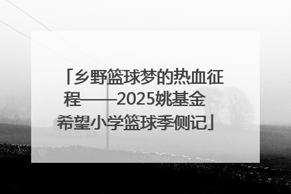 乡野篮球梦的热血征程——2025姚基金希望小学篮球季侧记