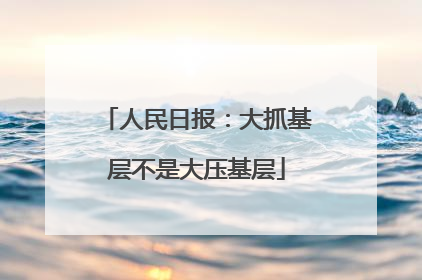 人民日报：大抓基层不是大压基层